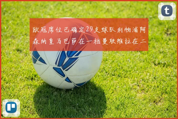 欧冠席位已确定29支球队利物浦阿森纳皇马巴萨在一档曼联维拉在二档