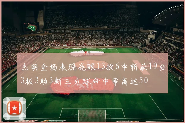 杰明全场表现亮眼13投6中斩获19分3板3助3断三分球命中率高达50