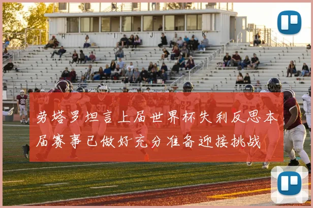 劳塔罗坦言上届世界杯失利反思本届赛事已做好充分准备迎接挑战