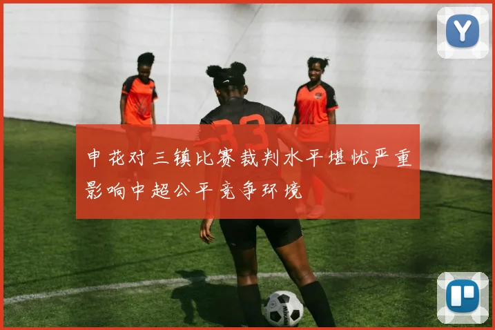 申花对三镇比赛裁判水平堪忧严重影响中超公平竞争环境
