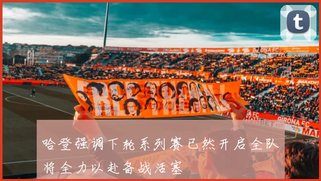 哈登强调下轮系列赛已然开启全队将全力以赴备战活塞