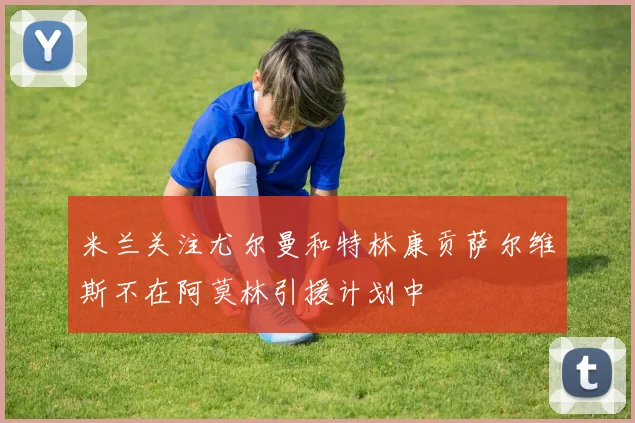米兰关注尤尔曼和特林康贡萨尔维斯不在阿莫林引援计划中