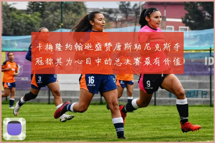 卡梅隆约翰逊盛赞唐斯助尼克斯夺冠称其为心目中的总决赛最有价值球员