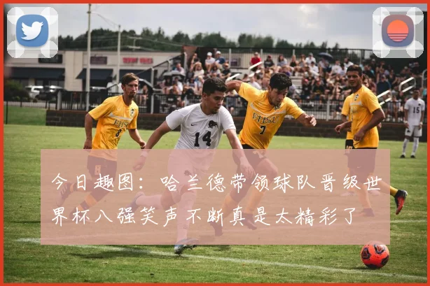 今日趣图：哈兰德带领球队晋级世界杯八强笑声不断真是太精彩了