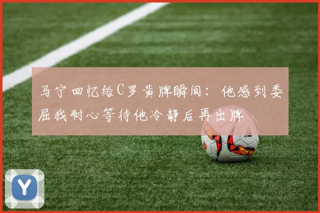 马宁回忆给C罗黄牌瞬间：他感到委屈我耐心等待他冷静后再出牌
