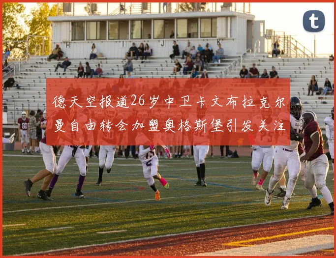 德天空报道26岁中卫卡文布拉克尔曼自由转会加盟奥格斯堡引发关注