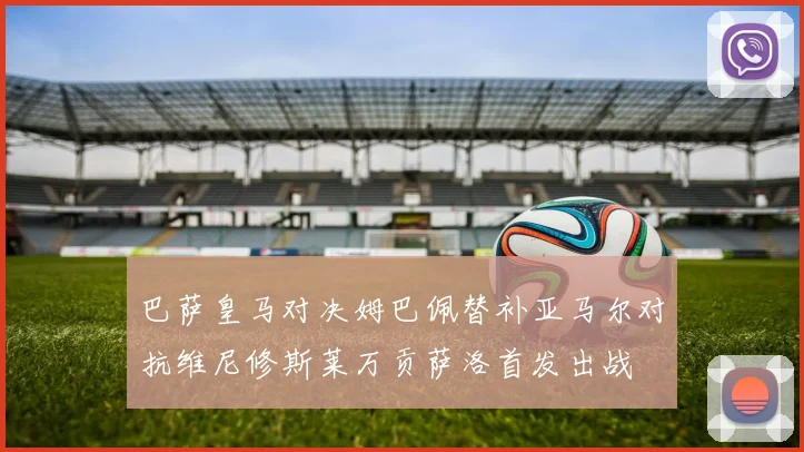 巴萨皇马对决姆巴佩替补亚马尔对抗维尼修斯莱万贡萨洛首发出战