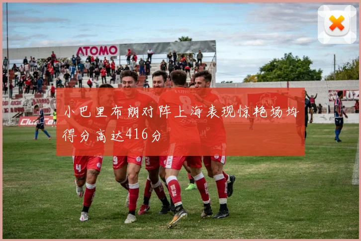 小巴里布朗对阵上海表现惊艳场均得分高达416分