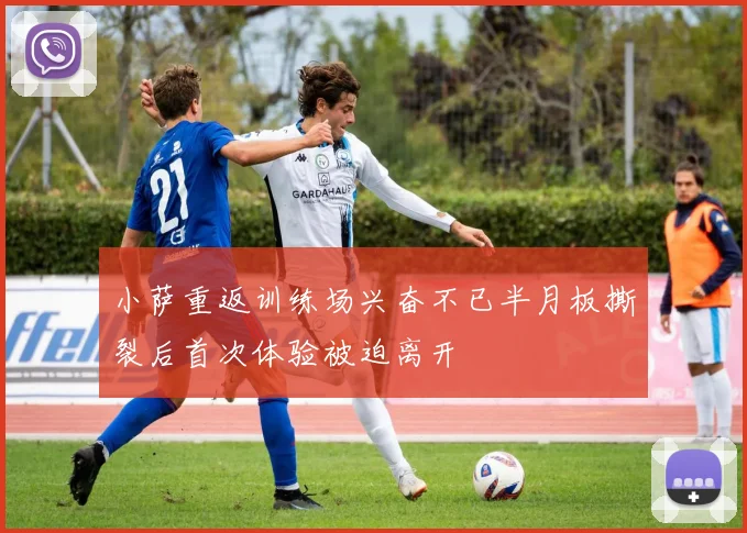 小萨重返训练场兴奋不已半月板撕裂后首次体验被迫离开